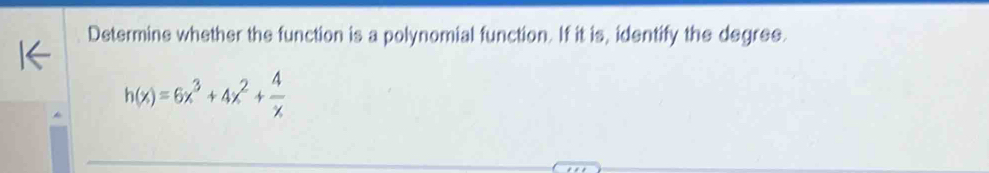 Determine whether the function is a polynomial function. If it is, identify the degree.
h(x)=6x^3+4x^2+ 4/x 