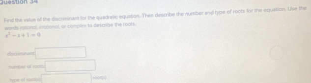 Find the value of the discriminant for the quadratic equation. Then describe the number and type of roots for the equation. Use the 
words rational, irrational, or complex to describe the roots.
x^2-x+1=0
discriminant □ 
number of roots □ 
type of rool(s) □ root(s)