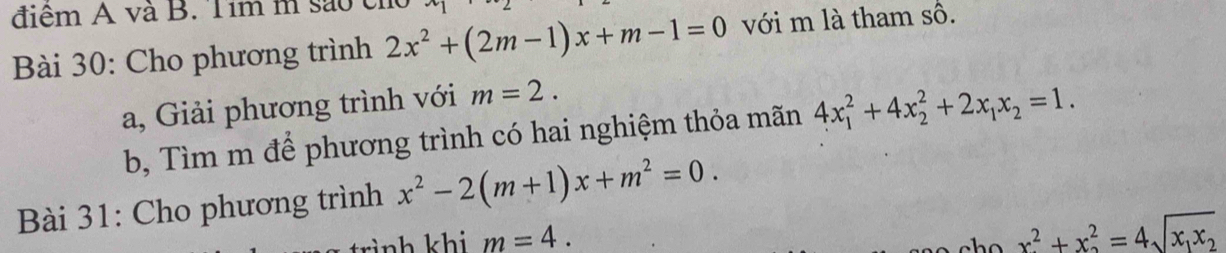 điêm A và B. Tim m sao c 
Bài 30: Cho phương trình 2x^2+(2m-1)x+m-1=0 với m là tham số. 
a, Giải phương trình với m=2. 
b, Tìm m để phương trình có hai nghiệm thỏa mãn 4x_1^(2+4x_2^2+2x_1)x_2=1. 
Bài 31: Cho phương trình x^2-2(m+1)x+m^2=0. 
trình khi m=4.
x^2+x^2=4sqrt(x_1)x_2