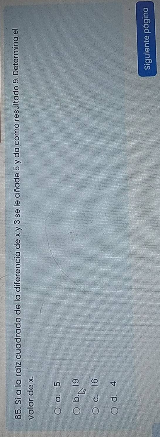 Si a la raíz cuadrada de la diferencia de x y 3 se le añade 5 y da como resultado 9. Determina el
valor de x.
a. 5
b.、 19
c. 16
d. 4
Siguiente página