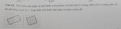 sqrt(27)a 4b°
sqrt(50)
Câu 12. Một hình chữ nhật và một hình vuông được vẽ trên lưới ô vuỡng. Biết mỗi ô vuỡng nhỏ có 
độ dài bằng cạnh là 1. Tính diện tích hình chữ nhật và hình vuống đó