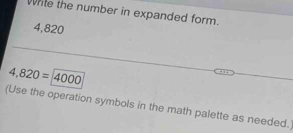 Write the number in expanded form.
4,820
4,820= 4000
(Use the operation symbols in the math palette as needed.)