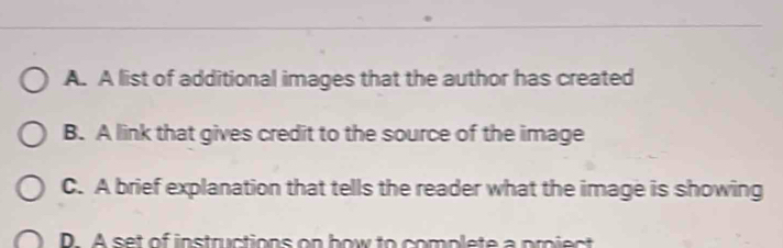 A. A list of additional images that the author has created
B. A link that gives credit to the source of the image
C. A brief explanation that tells the reader what the image is showing
D. A set of instructions on bow to complete a proiect