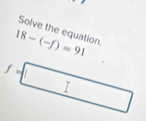 Solve the equation,
18-(-f)=91