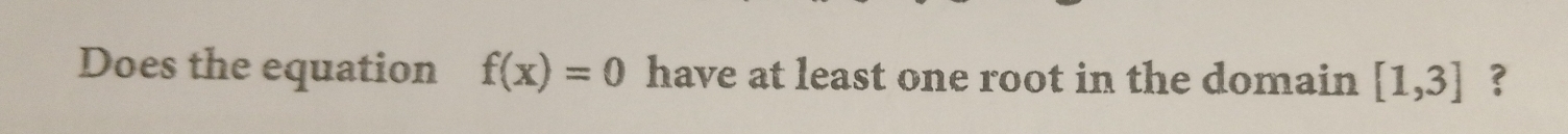 Does the equation f(x)=0 have at least one root in the domain [1,3] ?