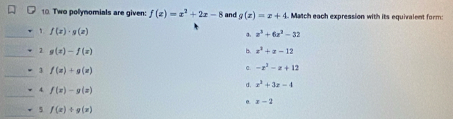 Two polynomials are given: f(x)=x^2+2x-8 and g(x)=x+4. Match each expression with its equivalent form:
1. f(x)· g(x)
a. x^3+6x^2-32
2 g(x)-f(x)
b. x^2+x-12
3 f(x)+g(x)
c. -x^2-x+12
d. x^2+3x-4
4 f(x)-g(x)
e. x-2
5 f(x)/ g(x)