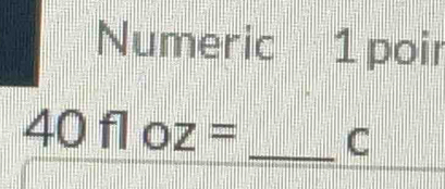 Numeric 1 poir
40floz= _ C