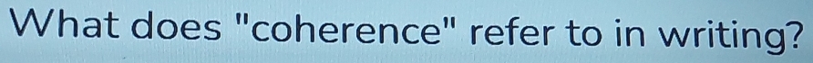 What does "coherence" refer to in writing?