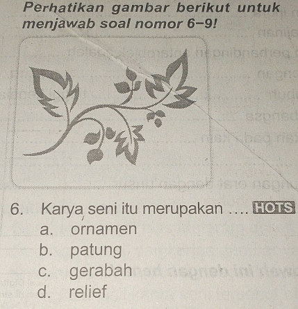 Perhatikan gambar berikut untuk
menjawab soal nomor 6-9
6. Karya seni itu merupakan …... HOTS
a. ornamen
b. patung
c. gerabah
d. relief