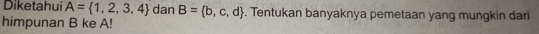 Diketahui A= 1,2,3,4 dan B= b,c,d. Tentukan banyaknya pemetaan yang mungkin dari 
himpunan B ke A!