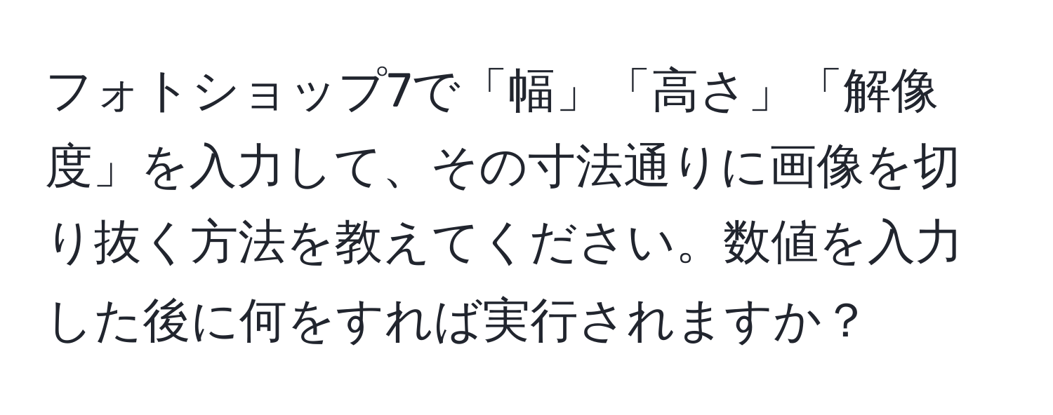 フォトショップ7で「幅」「高さ」「解像度」を入力して、その寸法通りに画像を切り抜く方法を教えてください。数値を入力した後に何をすれば実行されますか？