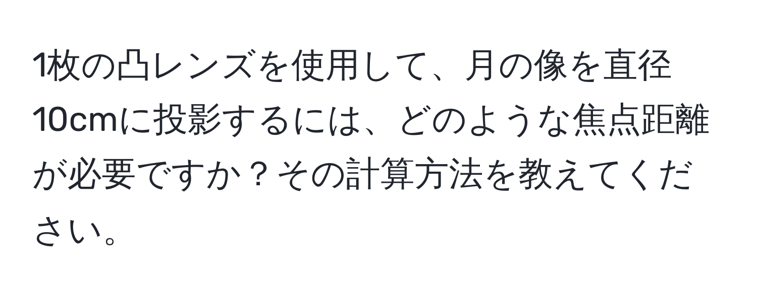 1枚の凸レンズを使用して、月の像を直径10cmに投影するには、どのような焦点距離が必要ですか？その計算方法を教えてください。