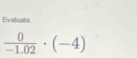 Evaluate.
 0/-1.02 · (-4)