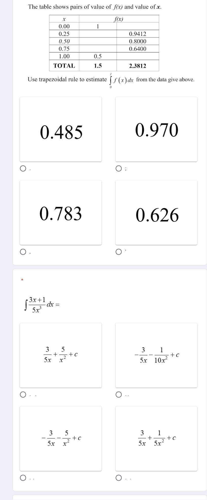 The table shows pairs of value of f(x) and value of x.
Use trapezoidal rule to estimate ∈tlimits _0^(1f(x) dx from the data give above.
0.485 0.970
);
0.783 0.626
∈t frac 3x+1)5x^3dx=
 3/5x + 5/x^2 +c
- 3/5x - 1/10x^2 +c
· .
- 3/5x - 5/x^2 +c
 3/5x + 1/5x^2 +c