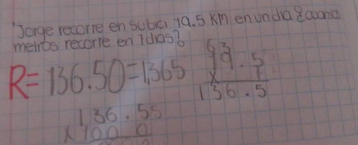 Jorge recorre en subici 19. 5 Km en unda 8cuana 
melros recorre en Idias o
R=136.50=1.365 frac beginarrayr 9^3· 5 * 136.5endarray 13^· 5 hline endarray
beginarrayr 1,36.55 * 1000 hline endarray