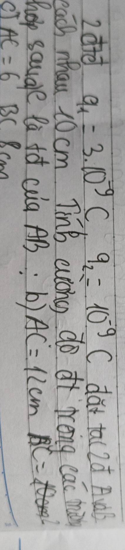 2dte q_1=3.10^(-9)C, q_2=10^(-9)C dà tal 2d AudB 
each nhau 20 cm TinB aong do i preng cac man 
hop saugre la to cala AB : b) AC=12cm
BC=20cm^2
cT AC=6 B (xcm)