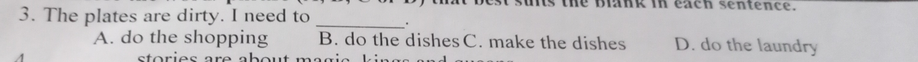 st suits the blank in each sentence.
3. The plates are dirty. I need to_
·
A. do the shopping B. do the dishesC. make the dishes D. do the laundry