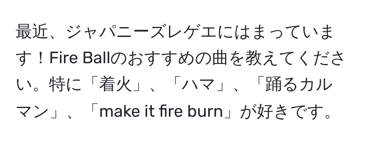 最近、ジャパニーズレゲエにはまっています！Fire Ballのおすすめの曲を教えてください。特に「着火」、「ハマ」、「踊るカルマン」、「make it fire burn」が好きです。