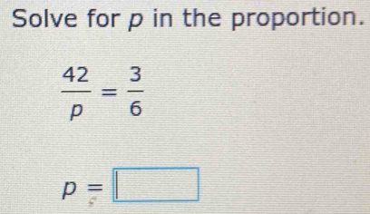 Solve for p in the proportion.
 42/p = 3/6 
p=□