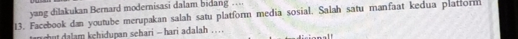 yang dilakukan Bernard modernisasi dalam bidang … 
13. Facebook dan youtube merupakan salah satu platform media sosial. Salah satu manfaat kedua platform 
alam kehidupan sehari - hari adalah . .