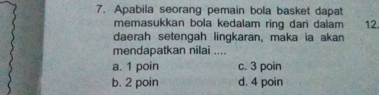 Apabila seorang pemain bola basket dapat
memasukkan bola kedalam ring dari dalam 12.
daerah setengah lingkaran, maka ia akan
mendapatkan nilai ....
a. 1 poin c. 3 poin
b. 2 poin d. 4 poin