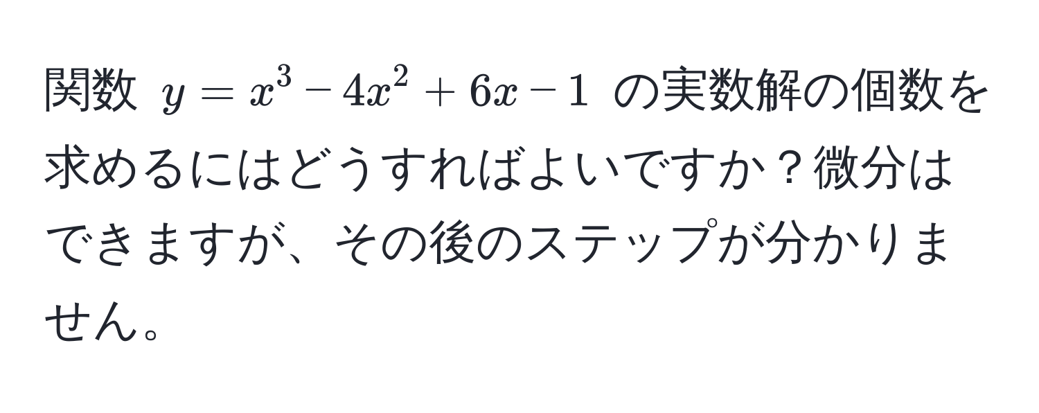 関数 $y = x^3 - 4x^2 + 6x - 1$ の実数解の個数を求めるにはどうすればよいですか？微分はできますが、その後のステップが分かりません。