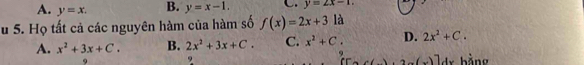 A. y=x. B. y=x-1. C. y=2x-1. 
Su 5. Họ tất cả các nguyên hàm của hàm số f(x)=2x+3 là
A. x^2+3x+C. B. 2x^2+3x+C. C. x^2+C. D. 2x^2+C. 
9
9
2-(x)] 1 b àng