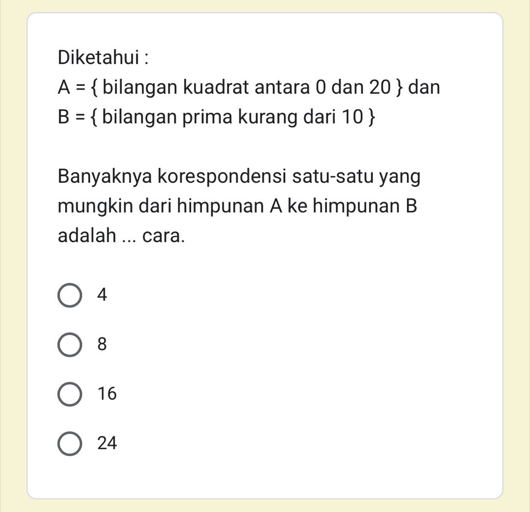 Diketahui :
A=  bilangan kuadrat antara 0 dan 20  dan
B=  bilangan prima kurang dari 10 
Banyaknya korespondensi satu-satu yang
mungkin dari himpunan A ke himpunan B
adalah ... cara.
4
8
16
24