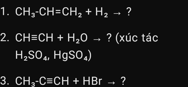 CH_3-CH=CH_2+H_2to ? 
2. CHequiv CH+H_2Oto ? (xúc tác
H_2SO_4,HgSO_4)
3. CH_3-Cequiv CH+HBrto ?