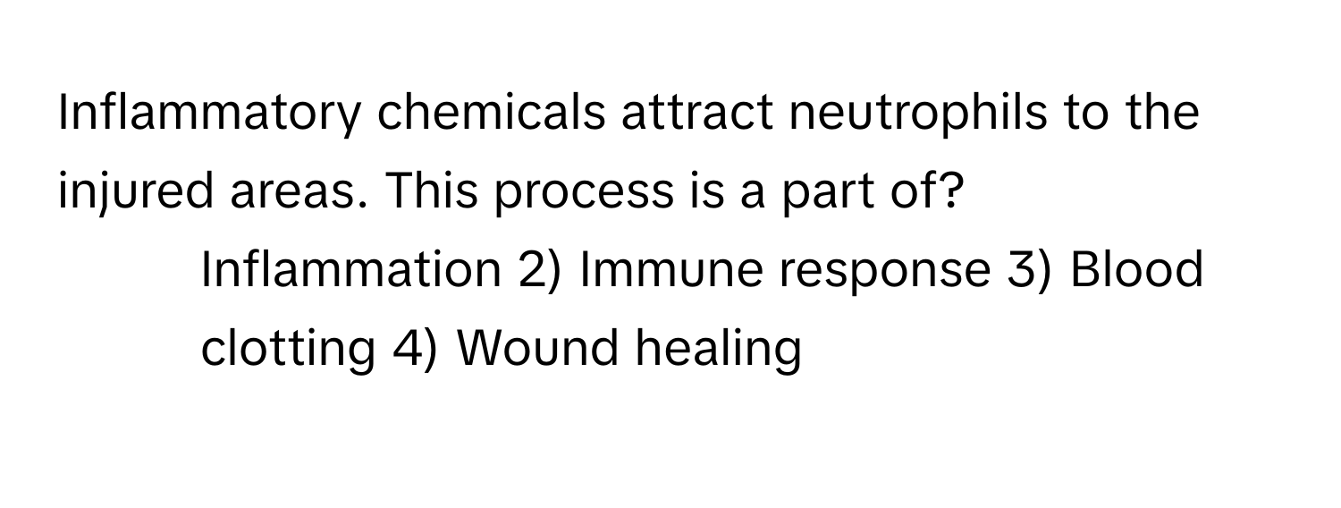 Inflammatory chemicals attract neutrophils to the injured areas. This process is a part of?

1) Inflammation 2) Immune response 3) Blood clotting 4) Wound healing