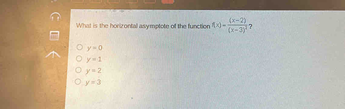 What is the horizontal asymptote of the function f(x)=frac (x-2)(x-3)^2 ?
y=0
y=1
y=2
y=3