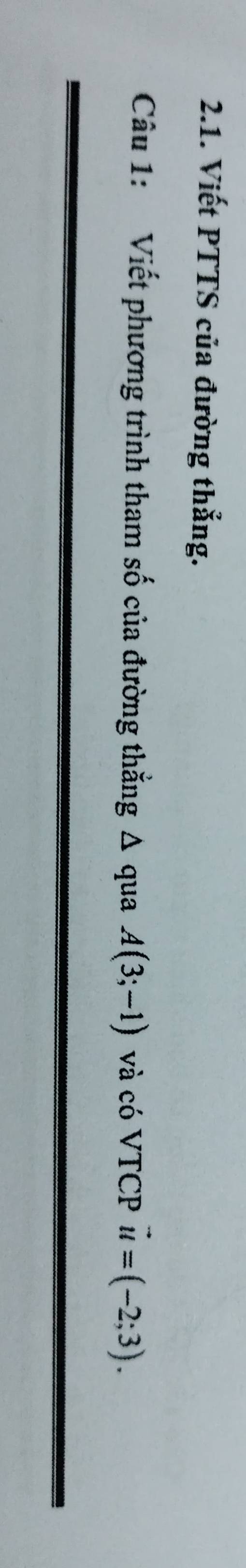 Viết PTTS của đường thẳng. 
Câu 1: Viết phương trình tham số của đường thẳng Δ qua A(3;-1) và có VTCP vector u=(-2;3).