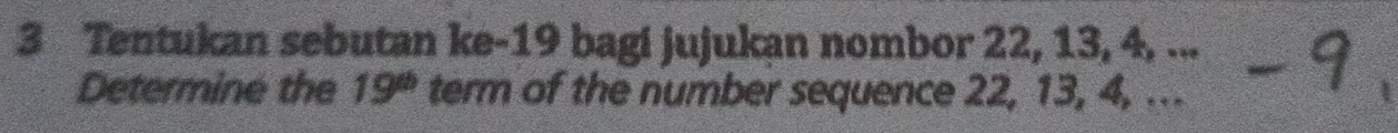 Tentukan sebutan ke- 19 bagi jujukan nombor 22, 13, 4, ... 
Determine the 19^(th) term of the number sequence 22, 13, 4, ...