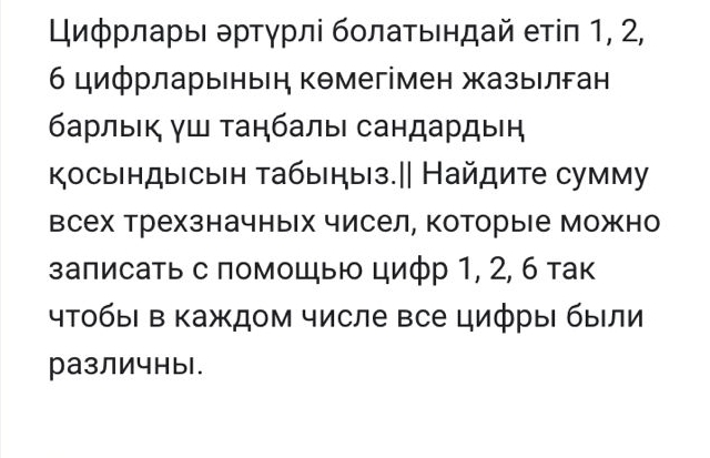 Εηφрлаρыι δρτγрлі бοлаτьιндай еτίπ 1, 2, 
б цифрларыеныη кθмегімен жазыелган 
барлык γш τаηбалы сандардыή 
ΚосыΙндыесыен табыηыз.|| Найдите сумму 
всех Трехзначных чисел, которые можно 
залисать с помощыю цифр 1, 2, 6 так 
чтобы в Κаждом числе все цифры были 
различны.