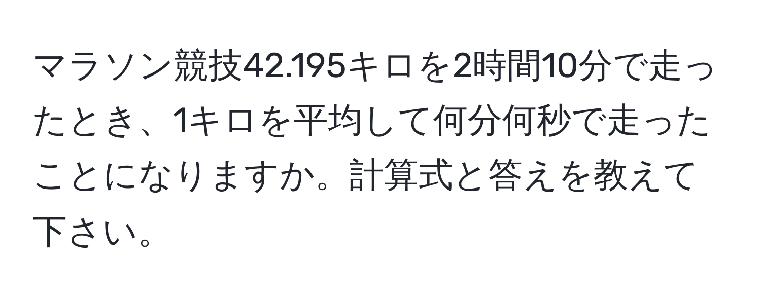 マラソン競技42.195キロを2時間10分で走ったとき、1キロを平均して何分何秒で走ったことになりますか。計算式と答えを教えて下さい。