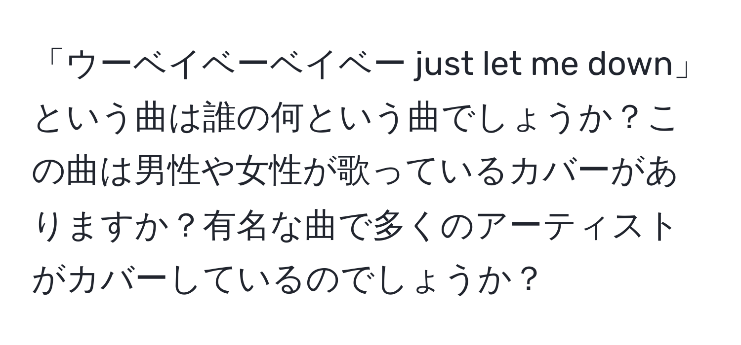 「ウーベイベーベイベー just let me down」という曲は誰の何という曲でしょうか？この曲は男性や女性が歌っているカバーがありますか？有名な曲で多くのアーティストがカバーしているのでしょうか？