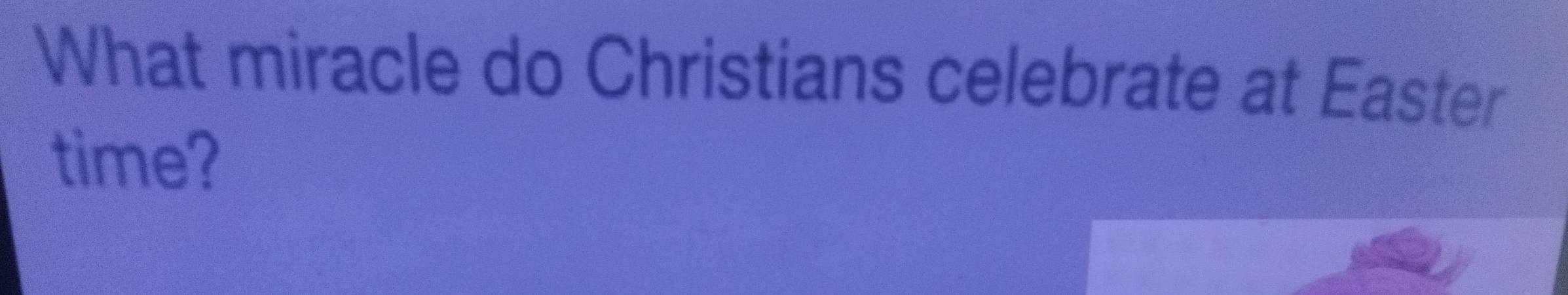 What miracle do Christians celebrate at Easter 
time?