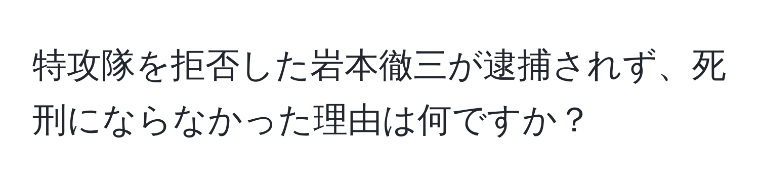 特攻隊を拒否した岩本徹三が逮捕されず、死刑にならなかった理由は何ですか？