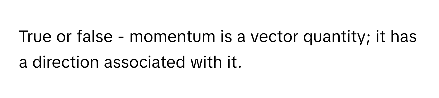 True or false - momentum is a vector quantity; it has a direction associated with it.