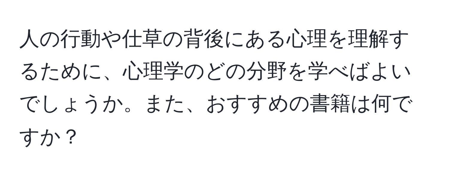 人の行動や仕草の背後にある心理を理解するために、心理学のどの分野を学べばよいでしょうか。また、おすすめの書籍は何ですか？