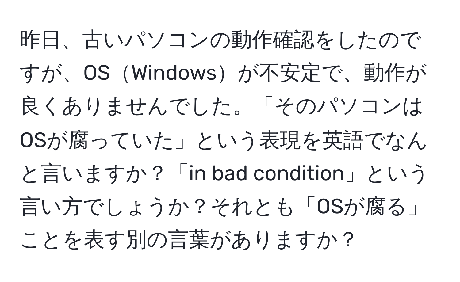 昨日、古いパソコンの動作確認をしたのですが、OSWindowsが不安定で、動作が良くありませんでした。「そのパソコンはOSが腐っていた」という表現を英語でなんと言いますか？「in bad condition」という言い方でしょうか？それとも「OSが腐る」ことを表す別の言葉がありますか？