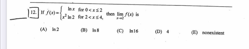 If f(x)=beginarrayl ln xfor0 then limlimits _xto 2f(x) is
(A)₹ ln 2 (B) ln 8 (C) ln16 (D) 4 (E) nonexistent