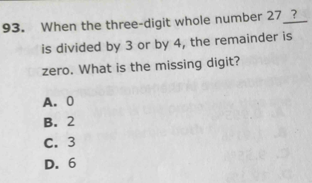 When the three-digit whole number 27 _?
is divided by 3 or by 4, the remainder is
zero. What is the missing digit?
A. 0
B. 2
C. 3
D. 6