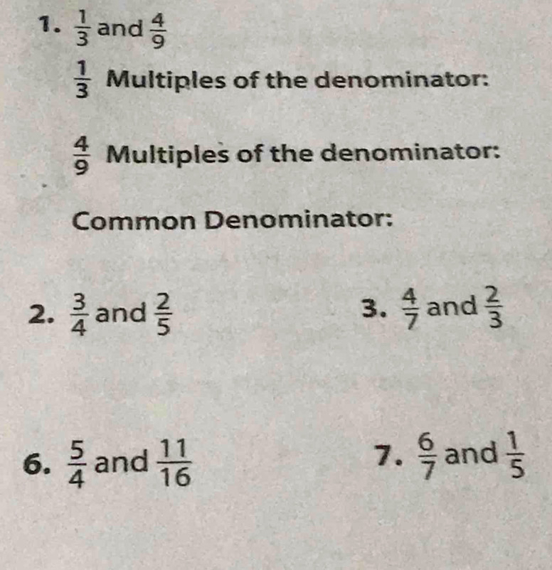  1/3  and  4/9 
 1/3  Multiples of the denominator:
 4/9  Multiples of the denominator: 
Common Denominator: 
3. 
2.  3/4  and  2/5   4/7  and  2/3 
7. 
6.  5/4  and  11/16   6/7  and  1/5 