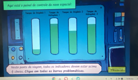 Aqui está o painel de controle da nave espacial: 
Tanque de Tangne de Criginie 2 Tançar da Midragânie 2
Tangor de Cuiphoin 1 Natogônio 
Neste ponto da viagem, todos os indicadores devem estar acima
 1/4  cheios. Clique em todas as barras problemáticas. PRONTO