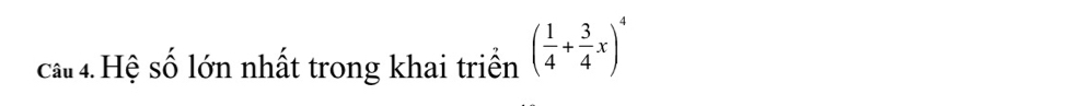 cấ 4. Hệ số lớn nhất trong khai triển ( 1/4 + 3/4 x)^4