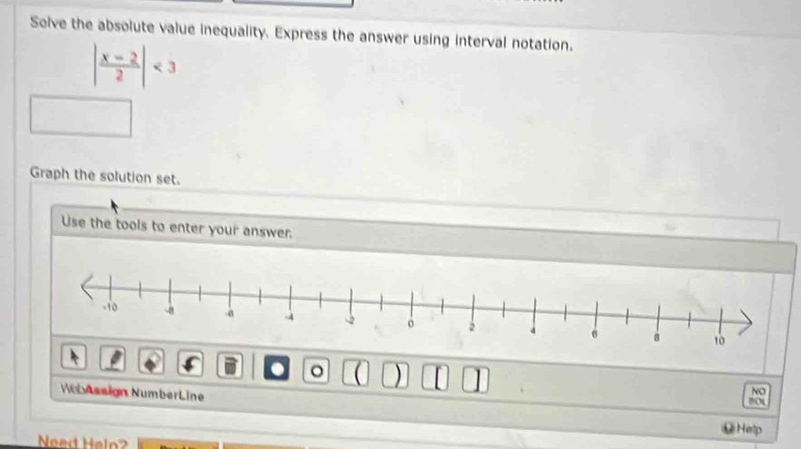 Solve the absolute value inequality. Express the answer using interval notation.
| (x-2)/2 |<3</tex> 
Graph the solution set. 
Use the tools to enter your answer. 
. 。 ( ) I 
NO 
B(y 
WebAssign NumberLine ⑫Help 
Need Heln?