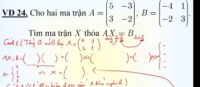 VD 24. Cho hai ma trận A=beginpmatrix 5&-3 3&-2endpmatrix , B=beginpmatrix -4&1 -2&3endpmatrix. 
Tìm ma trận X thỏa AX_2=B_2* 2