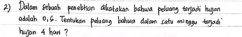 Dalam febuah penelshian dikatakan bahwa peluang terjadi hugan 
adalah 0, 6. Tentukan peluang bahwa dalam satu minggu tegadi 
hujan 4 hari?