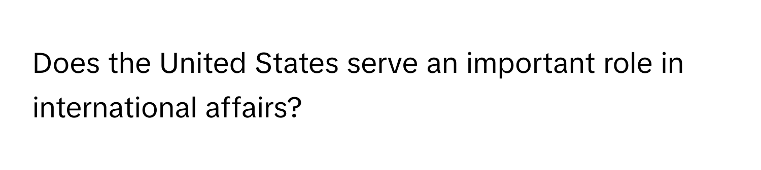 Does the United States serve an important role in international affairs?